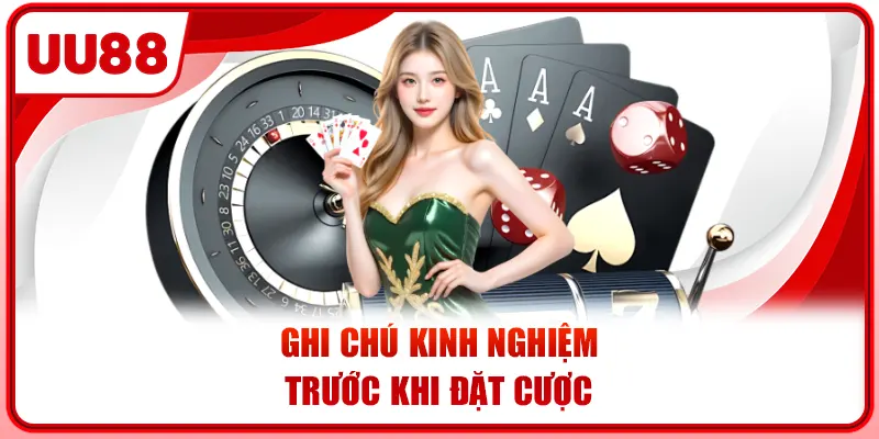 Ghi chú kinh nghiệm trước khi đặt cược